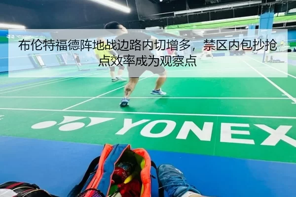 布伦特福德阵地战边路内切增多，禁区内包抄抢点效率成为观察点